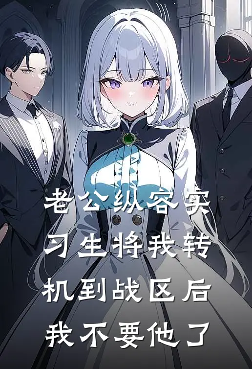 老公纵容实习生将我转机到战区后，我不要他了