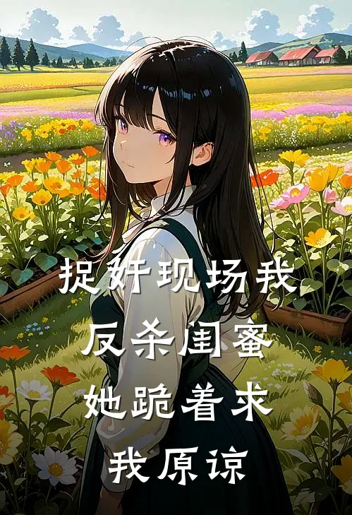 捉奸现场我反杀闺蜜，她跪着求我原谅(佚名佚名)热门完本小说_最新小说捉奸现场我反杀闺蜜，她跪着求我原谅佚名佚名