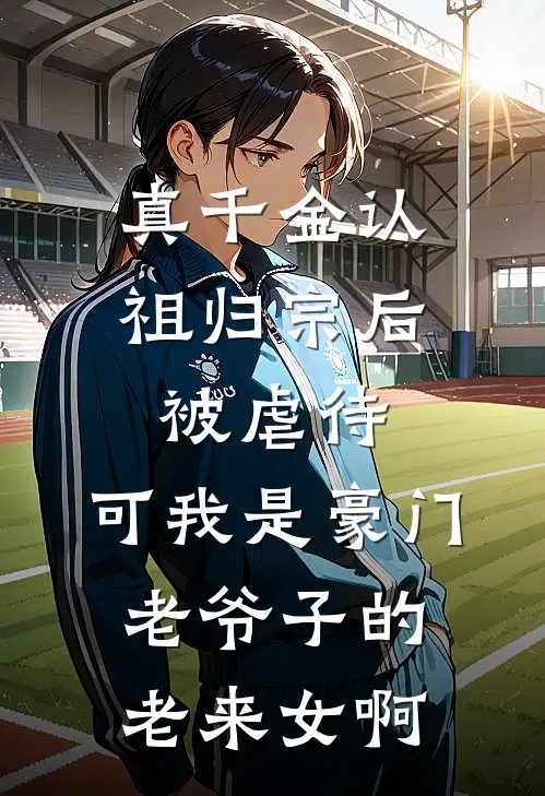 真千金认祖归宗后被虐待，可我是豪门老爷子的老来女啊