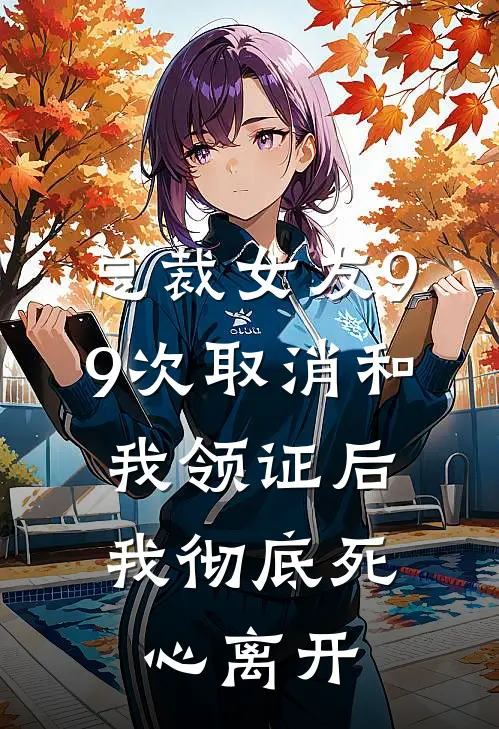 总裁女友99次取消和我领证后，我彻底死心离开