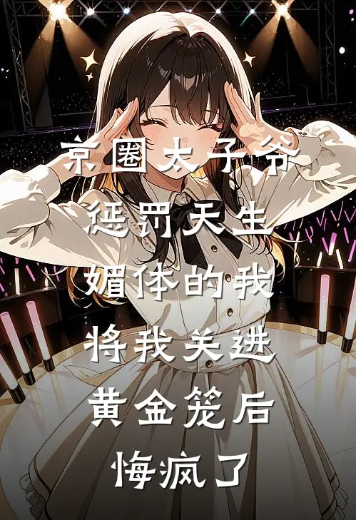 京圈太子爷惩罚天生媚体的我，将我关进黄金笼后悔疯了